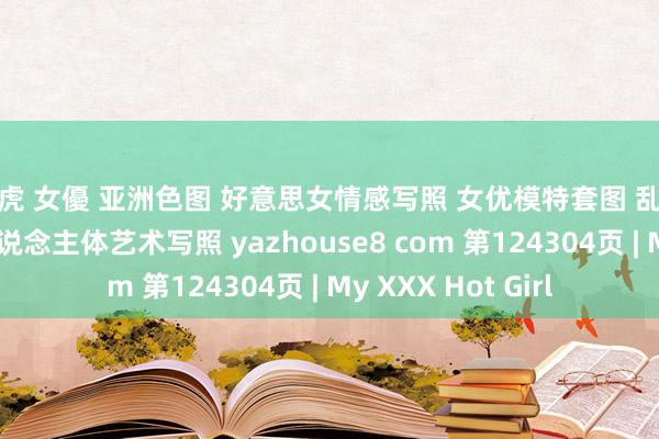 白虎 女優 亚洲色图 好意思女情感写照 女优模特套图 乱伦偷拍视频 亚洲东说念主体艺术写照 yazhouse8 com 第124304页 | My XXX Hot Girl