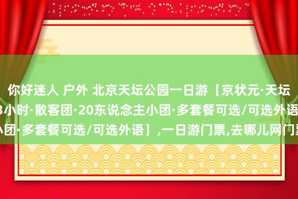 你好迷人 户外 北京天坛公园一日游【京状元·天坛精讲团·导游深度考验3小时·散客团·20东说念主小团·多套餐可选/可选外语】,一日游门票,去哪儿网门票