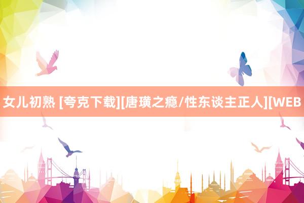女儿初熟 [夸克下载][唐璜之瘾/性东谈主正人][WEB