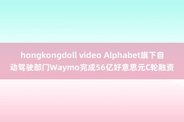 hongkongdoll video Alphabet旗下自动驾驶部门Waymo完成56亿好意思元C轮融资