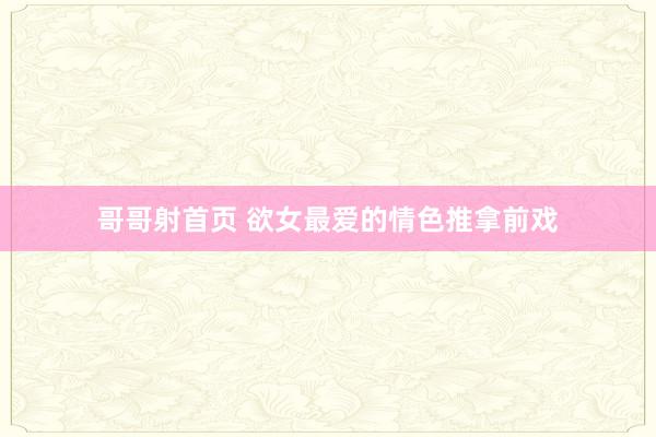 哥哥射首页 欲女最爱的情色推拿前戏