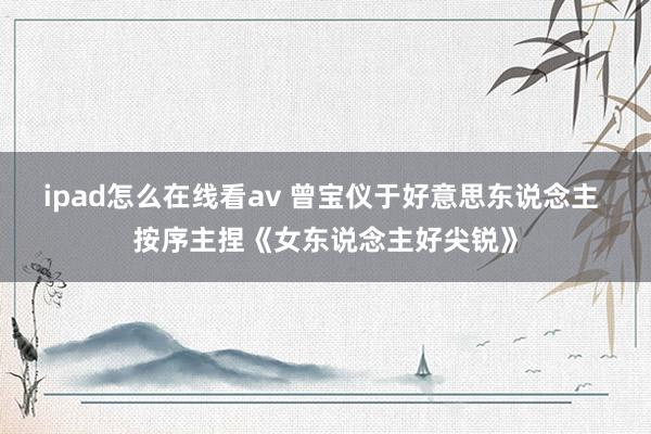 ipad怎么在线看av 曾宝仪于好意思东说念主 按序主捏《女东说念主好尖锐》