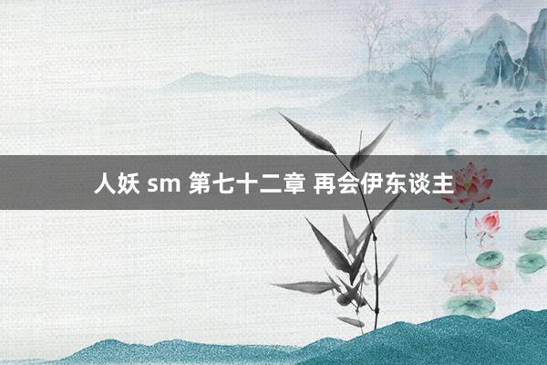 人妖 sm 第七十二章 再会伊东谈主