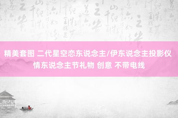 精美套图 二代星空恋东说念主/伊东说念主投影仪 情东说念主节礼物 创意 不带电线