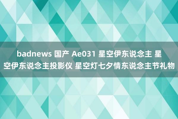 badnews 国产 Ae031 星空伊东说念主 星空伊东说念主投影仪 星空灯七夕情东说念主节礼物
