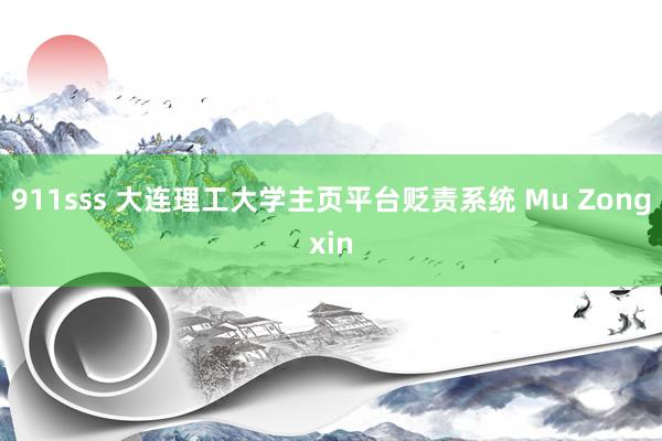 911sss 大连理工大学主页平台贬责系统 Mu Zongxin