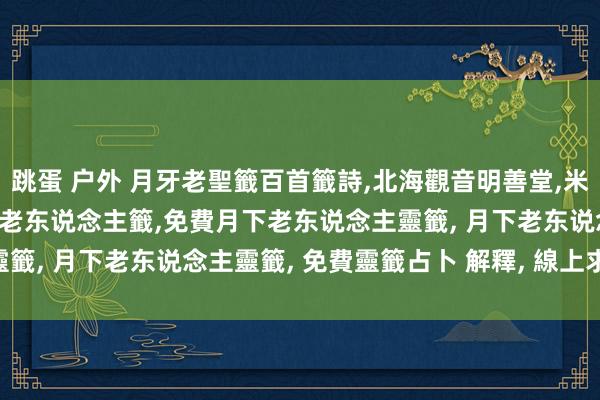 跳蛋 户外 月牙老聖籤百首籤詩，北海觀音明善堂，米力仙，媒妁靈籤百首 月下老东说念主籤，免費月下老东说念主靈籤， 月下老东说念主靈籤， 免費靈籤占卜 解釋， 線上求籤 解籤