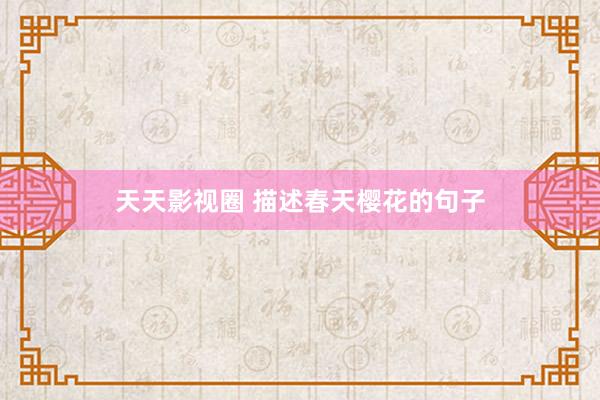 天天影视圈 描述春天樱花的句子