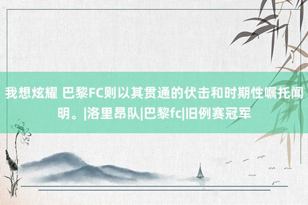 我想炫耀 巴黎FC则以其贯通的伏击和时期性嘱托闻明。|洛里昂队|巴黎fc|旧例赛冠军