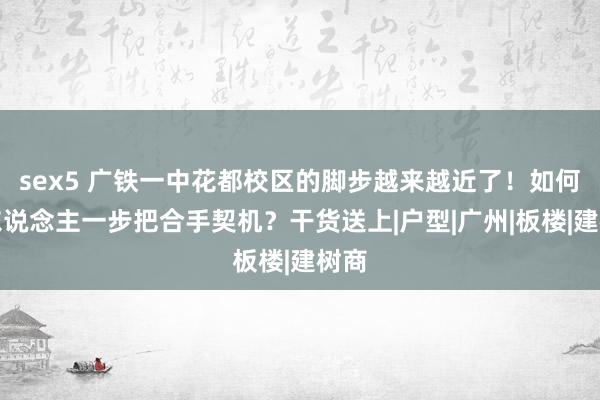 sex5 广铁一中花都校区的脚步越来越近了！如何快东说念主一步把合手契机？干货送上|户型|广州|板楼|建树商