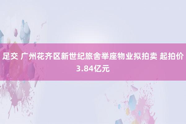 足交 广州花齐区新世纪旅舍举座物业拟拍卖 起拍价3.84亿元