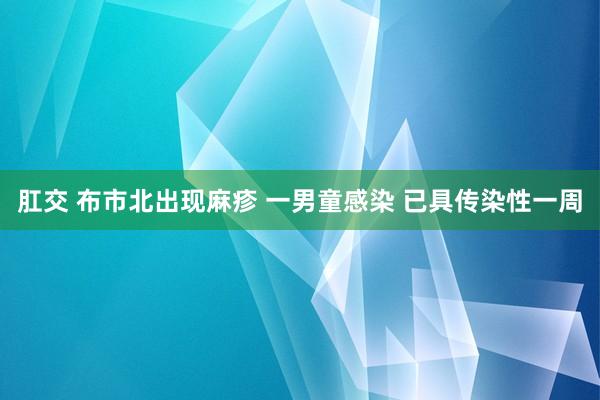 肛交 布市北出现麻疹 一男童感染 已具传染性一周