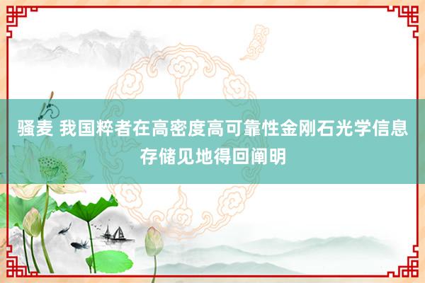 骚麦 我国粹者在高密度高可靠性金刚石光学信息存储见地得回阐明