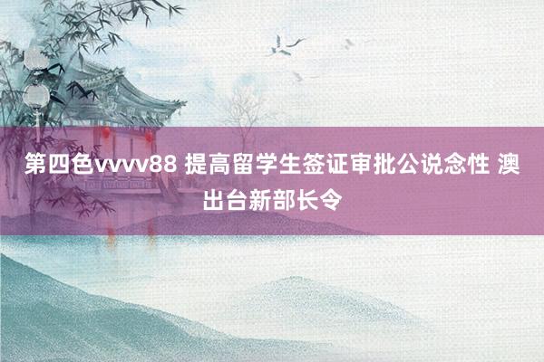 第四色vvvv88 提高留学生签证审批公说念性 澳出台新部长令