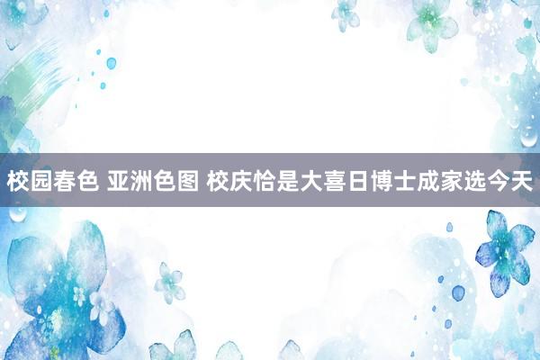 校园春色 亚洲色图 校庆恰是大喜日　博士成家选今天