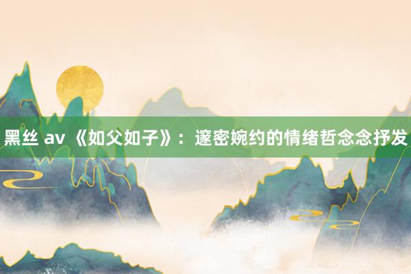 黑丝 av 《如父如子》：邃密婉约的情绪哲念念抒发