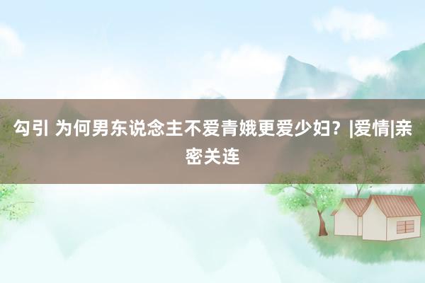 勾引 为何男东说念主不爱青娥更爱少妇？|爱情|亲密关连