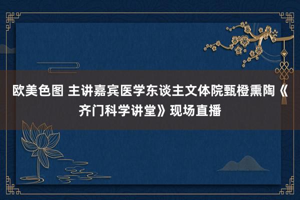 欧美色图 主讲嘉宾医学东谈主文体院甄橙熏陶《齐门科学讲堂》现场直播