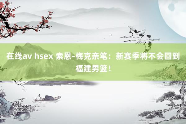 在线av hsex 索恩-梅克亲笔：新赛季将不会回到福建男篮！