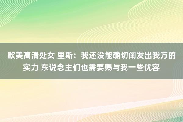 欧美高清处女 里斯：我还没能确切阐发出我方的实力 东说念主们也需要赐与我一些优容
