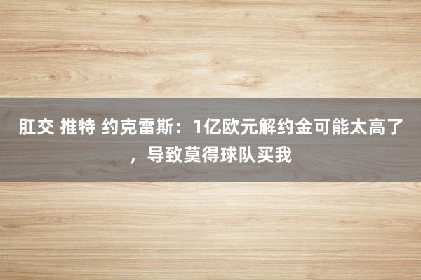 肛交 推特 约克雷斯：1亿欧元解约金可能太高了，导致莫得球队买我
