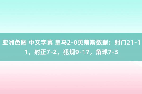 亚洲色图 中文字幕 皇马2-0贝蒂斯数据：射门21-11，射正7-2，犯规9-17，角球7-3