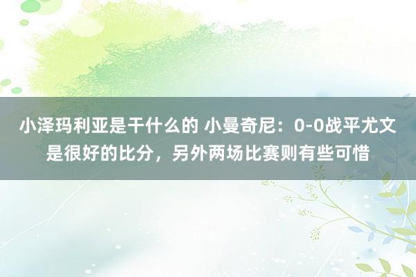 小泽玛利亚是干什么的 小曼奇尼：0-0战平尤文是很好的比分，另外两场比赛则有些可惜