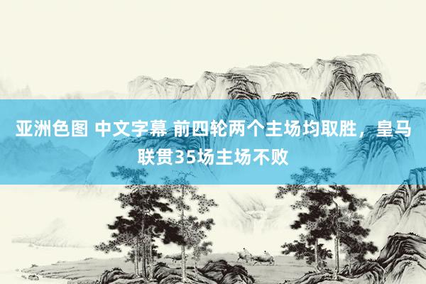 亚洲色图 中文字幕 前四轮两个主场均取胜，皇马联贯35场主场不败