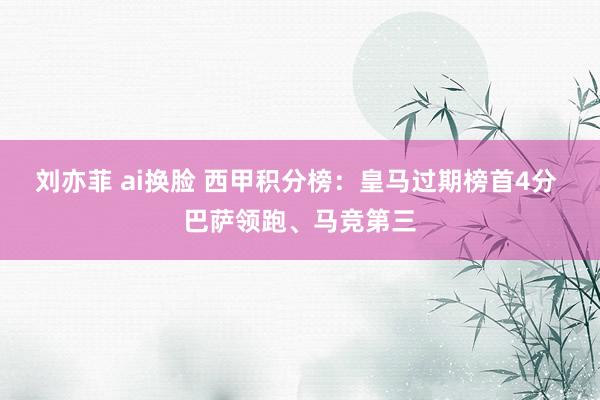 刘亦菲 ai换脸 西甲积分榜：皇马过期榜首4分 巴萨领跑、马竞第三