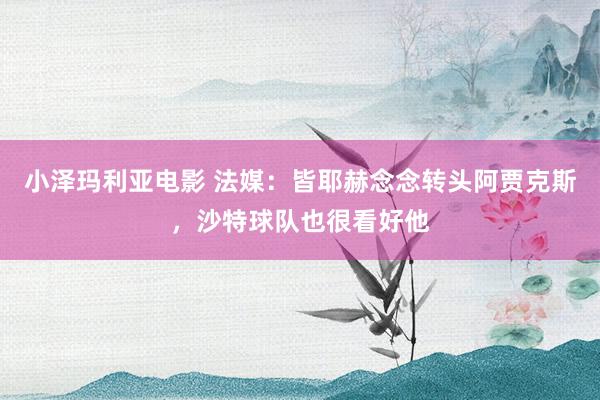 小泽玛利亚电影 法媒：皆耶赫念念转头阿贾克斯，沙特球队也很看好他