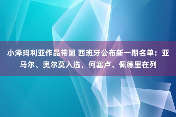 小泽玛利亚作品带图 西班牙公布新一期名单：亚马尔、奥尔莫入选，何塞卢、佩德里在列
