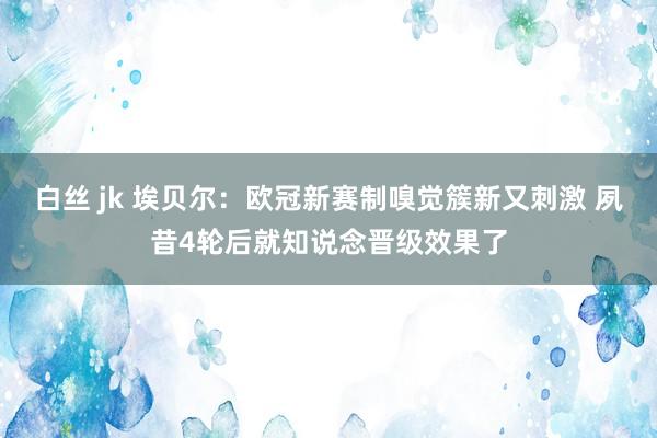 白丝 jk 埃贝尔：欧冠新赛制嗅觉簇新又刺激 夙昔4轮后就知说念晋级效果了