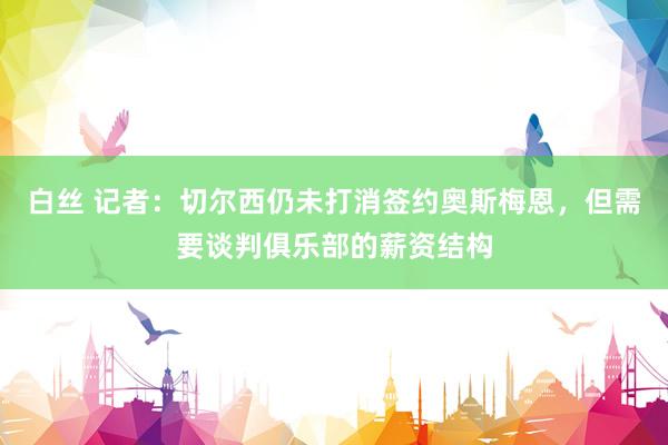 白丝 记者：切尔西仍未打消签约奥斯梅恩，但需要谈判俱乐部的薪资结构
