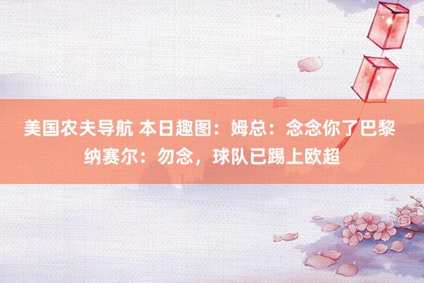 美国农夫导航 本日趣图：姆总：念念你了巴黎 纳赛尔：勿念，球队已踢上欧超