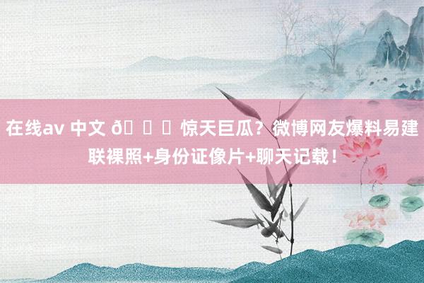 在线av 中文 🍉惊天巨瓜？微博网友爆料易建联裸照+身份证像片+聊天记载！