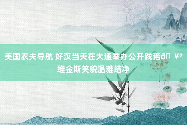 美国农夫导航 好汉当天在大通举办公开践诺🥰维金斯笑貌温雅结净