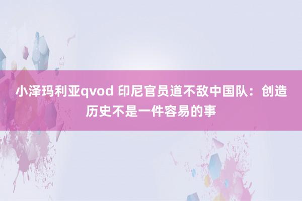 小泽玛利亚qvod 印尼官员道不敌中国队：创造历史不是一件容易的事