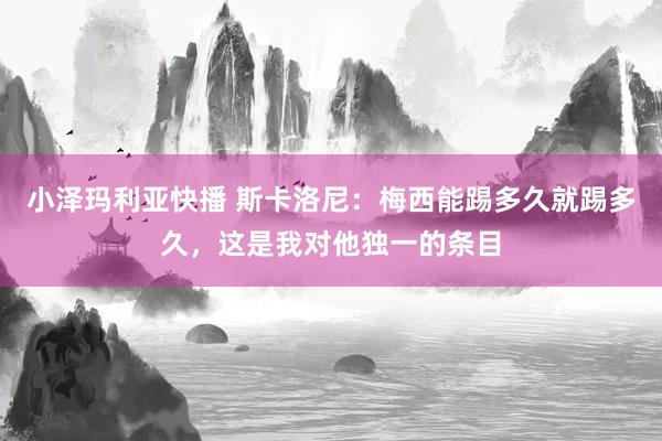 小泽玛利亚快播 斯卡洛尼：梅西能踢多久就踢多久，这是我对他独一的条目