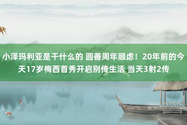 小泽玛利亚是干什么的 圆善周年顾虑！20年前的今天17岁梅西首秀开启别传生活 当天3射2传