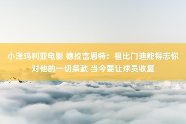 小泽玛利亚电影 德拉富恩特：祖比门迪能得志你对他的一切条款 当今要让球员收复