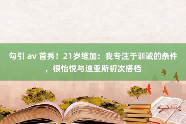 勾引 av 首秀！21岁维加：我专注于训诫的条件，很怡悦与迪亚斯初次搭档