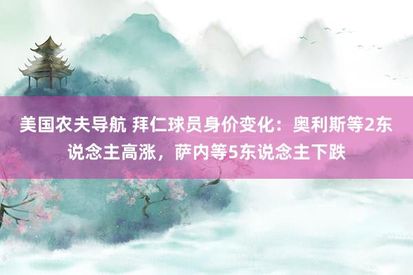 美国农夫导航 拜仁球员身价变化：奥利斯等2东说念主高涨，萨内等5东说念主下跌