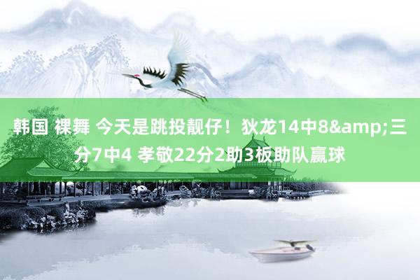 韩国 裸舞 今天是跳投靓仔！狄龙14中8&三分7中4 孝敬22分2助3板助队赢球