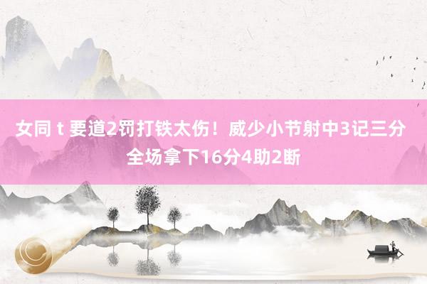 女同 t 要道2罚打铁太伤！威少小节射中3记三分 全场拿下16分4助2断