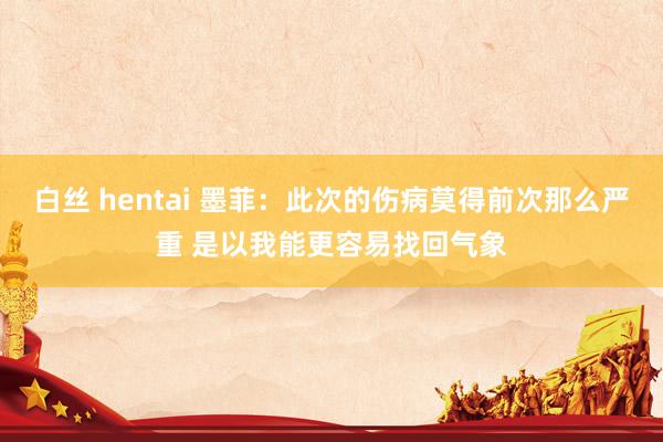 白丝 hentai 墨菲：此次的伤病莫得前次那么严重 是以我能更容易找回气象