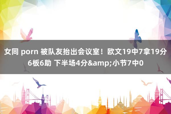 女同 porn 被队友抬出会议室！欧文19中7拿19分6板6助 下半场4分&小节7中0