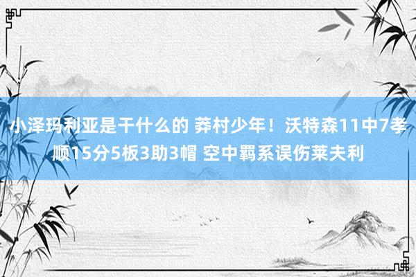 小泽玛利亚是干什么的 莽村少年！沃特森11中7孝顺15分5板3助3帽 空中羁系误伤莱夫利