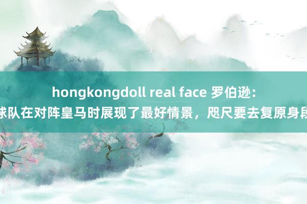 hongkongdoll real face 罗伯逊：球队在对阵皇马时展现了最好情景，咫尺要去复原身段