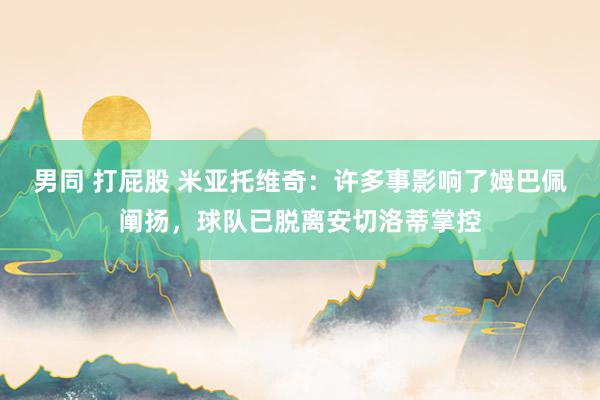男同 打屁股 米亚托维奇：许多事影响了姆巴佩阐扬，球队已脱离安切洛蒂掌控