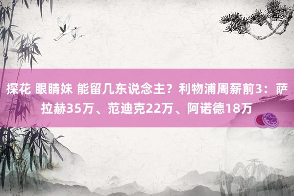 探花 眼睛妹 能留几东说念主？利物浦周薪前3：萨拉赫35万、范迪克22万、阿诺德18万